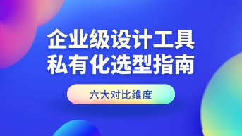  企业级设计工具私有化选型指南：六个必须深度评估的考量点