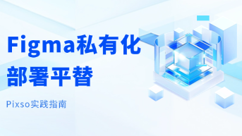  Figma 私有化部署平替：Pixso 落地大型企业的实践方案！
